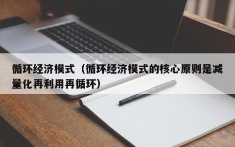循环经济模式（循环经济模式的核心原则是减量化再利用再循环）